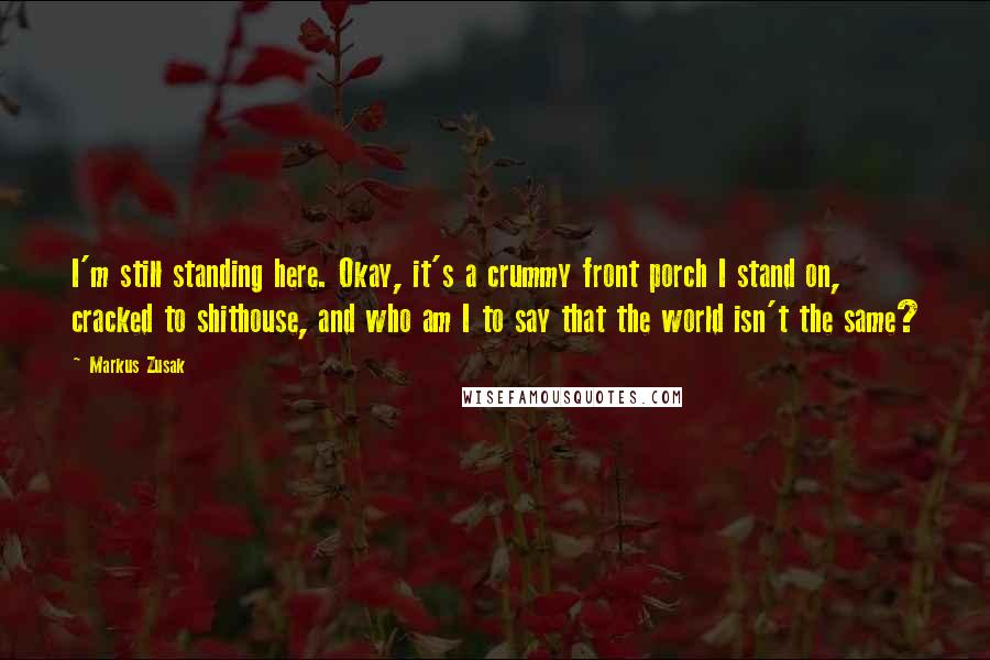 Markus Zusak Quotes: I'm still standing here. Okay, it's a crummy front porch I stand on, cracked to shithouse, and who am I to say that the world isn't the same?