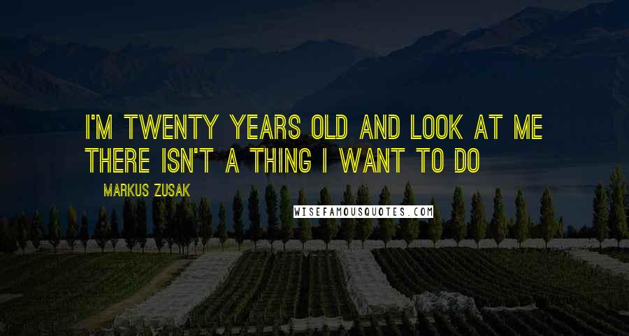 Markus Zusak Quotes: I'm twenty years old and look at me there isn't a thing I want to do