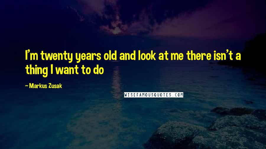 Markus Zusak Quotes: I'm twenty years old and look at me there isn't a thing I want to do