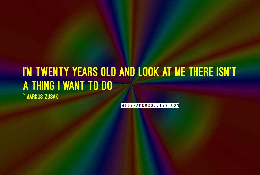 Markus Zusak Quotes: I'm twenty years old and look at me there isn't a thing I want to do