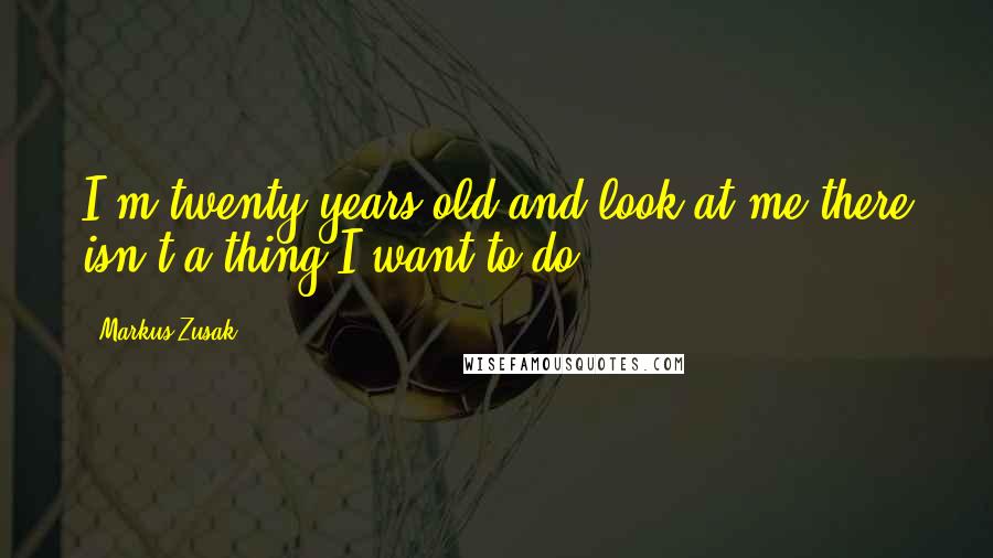 Markus Zusak Quotes: I'm twenty years old and look at me there isn't a thing I want to do