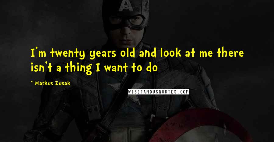 Markus Zusak Quotes: I'm twenty years old and look at me there isn't a thing I want to do