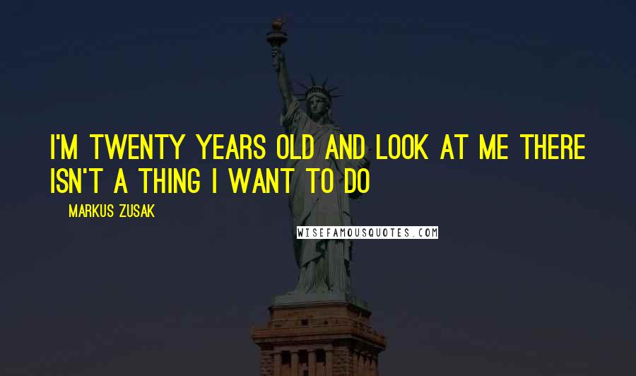 Markus Zusak Quotes: I'm twenty years old and look at me there isn't a thing I want to do