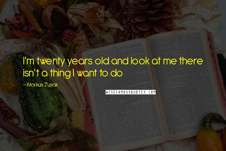 Markus Zusak Quotes: I'm twenty years old and look at me there isn't a thing I want to do