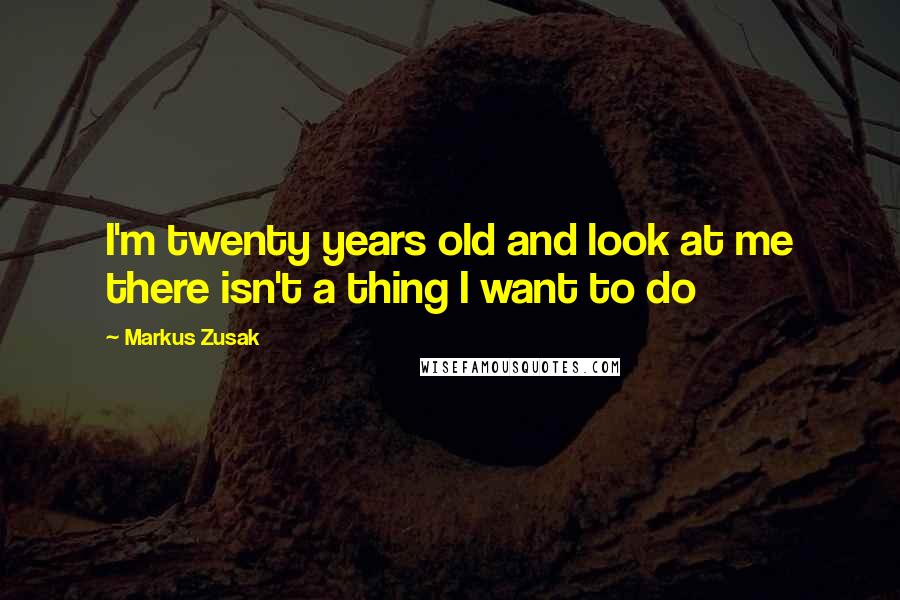 Markus Zusak Quotes: I'm twenty years old and look at me there isn't a thing I want to do