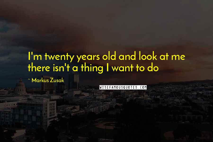 Markus Zusak Quotes: I'm twenty years old and look at me there isn't a thing I want to do