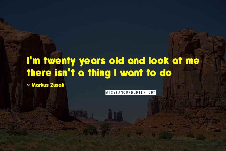 Markus Zusak Quotes: I'm twenty years old and look at me there isn't a thing I want to do