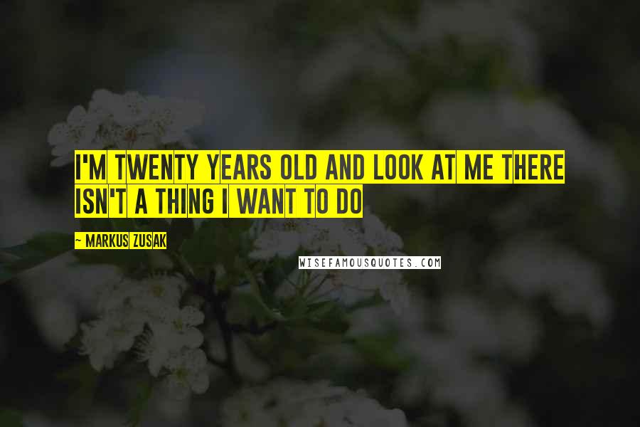 Markus Zusak Quotes: I'm twenty years old and look at me there isn't a thing I want to do