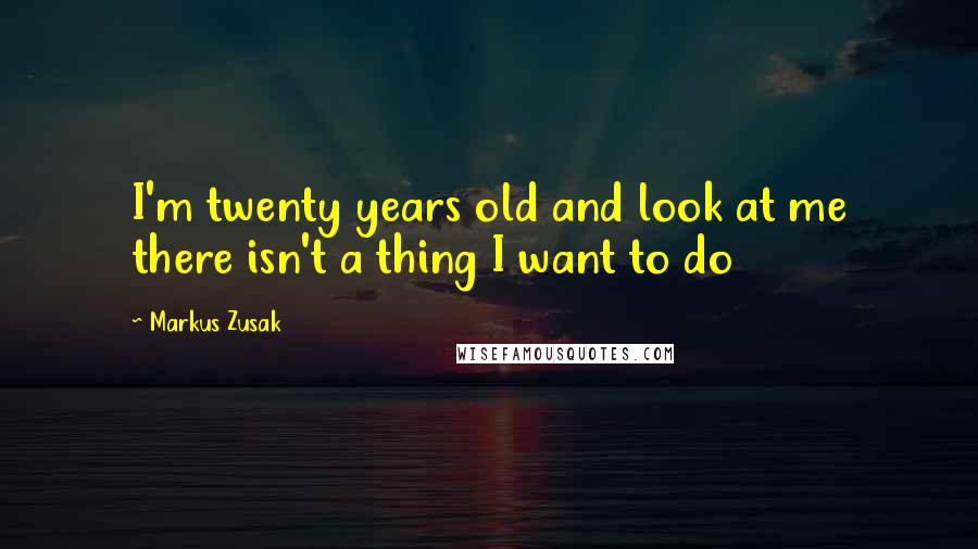 Markus Zusak Quotes: I'm twenty years old and look at me there isn't a thing I want to do