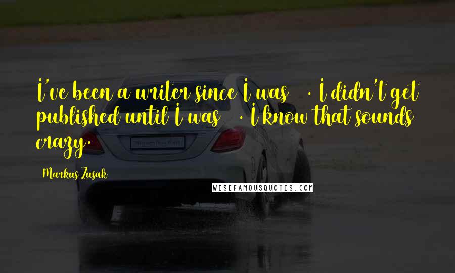Markus Zusak Quotes: I've been a writer since I was 16. I didn't get published until I was 24. I know that sounds crazy.