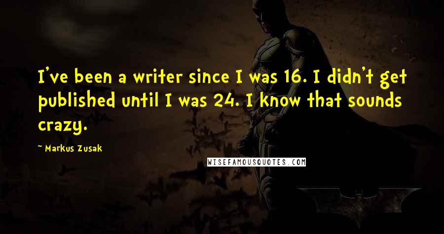 Markus Zusak Quotes: I've been a writer since I was 16. I didn't get published until I was 24. I know that sounds crazy.