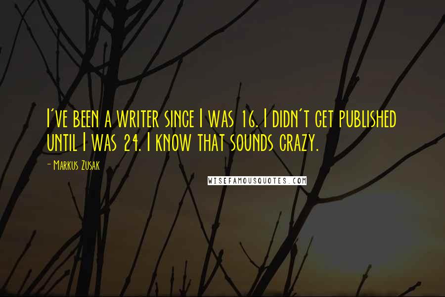 Markus Zusak Quotes: I've been a writer since I was 16. I didn't get published until I was 24. I know that sounds crazy.