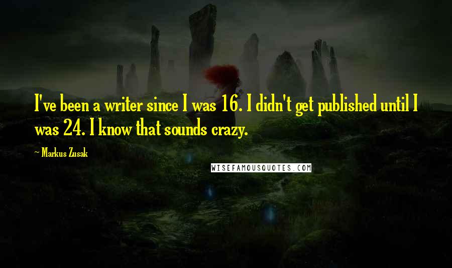 Markus Zusak Quotes: I've been a writer since I was 16. I didn't get published until I was 24. I know that sounds crazy.