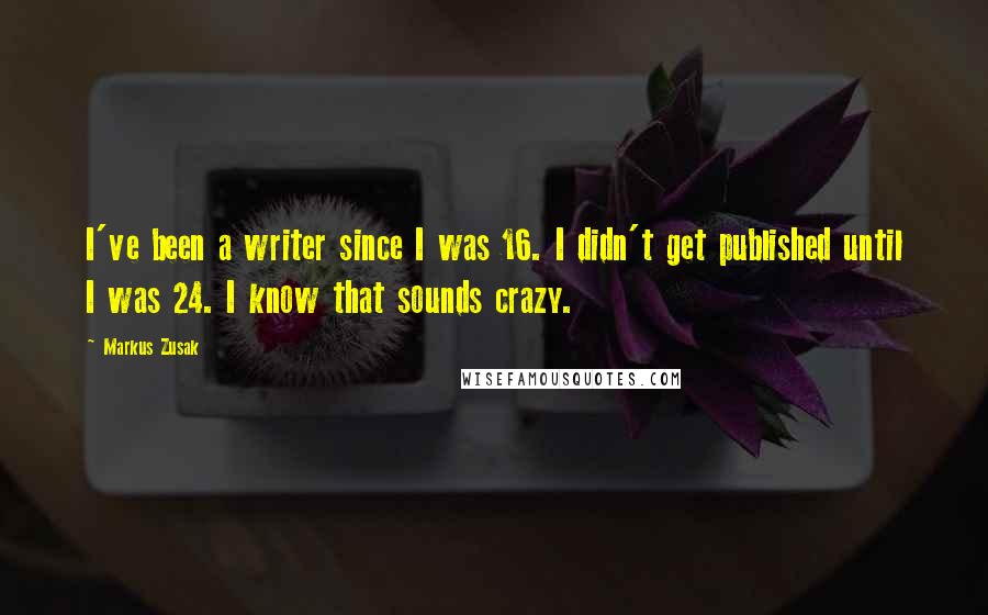 Markus Zusak Quotes: I've been a writer since I was 16. I didn't get published until I was 24. I know that sounds crazy.