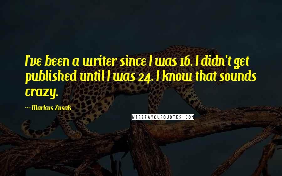Markus Zusak Quotes: I've been a writer since I was 16. I didn't get published until I was 24. I know that sounds crazy.