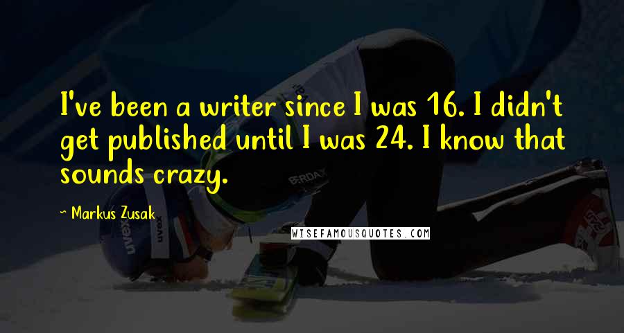 Markus Zusak Quotes: I've been a writer since I was 16. I didn't get published until I was 24. I know that sounds crazy.