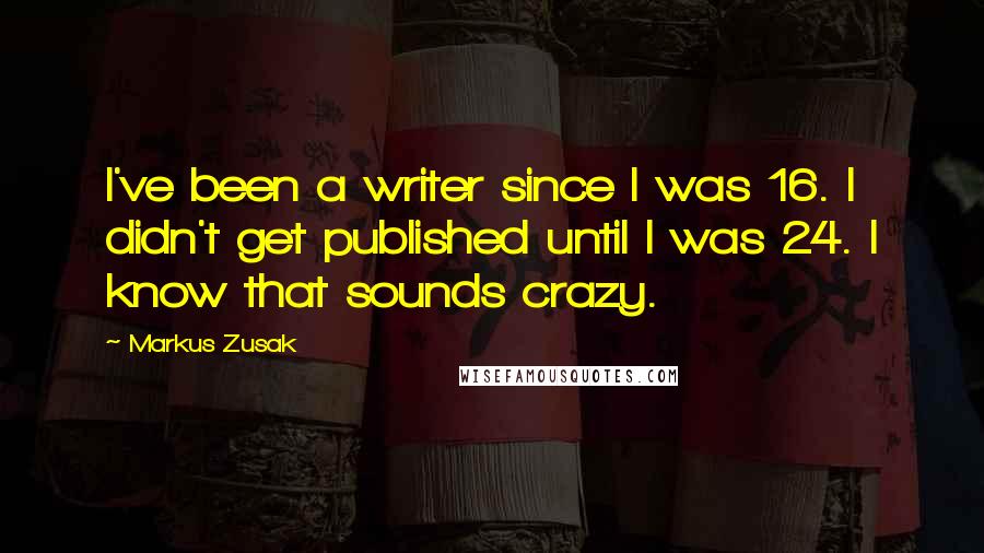 Markus Zusak Quotes: I've been a writer since I was 16. I didn't get published until I was 24. I know that sounds crazy.