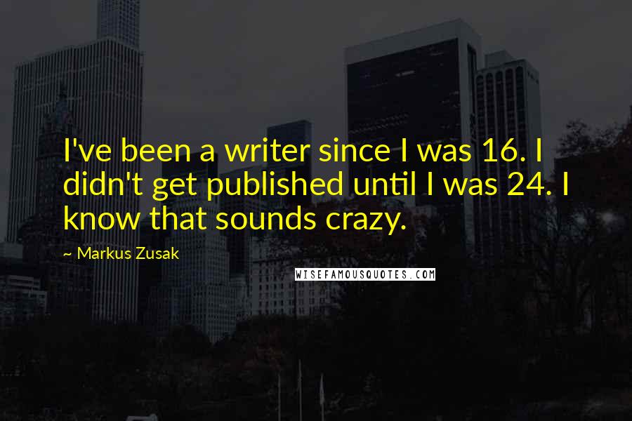 Markus Zusak Quotes: I've been a writer since I was 16. I didn't get published until I was 24. I know that sounds crazy.