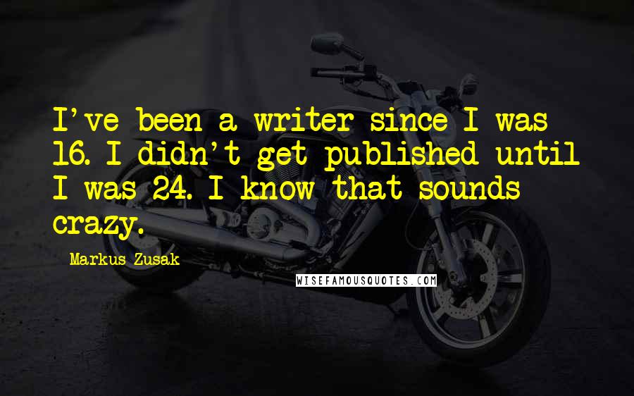 Markus Zusak Quotes: I've been a writer since I was 16. I didn't get published until I was 24. I know that sounds crazy.