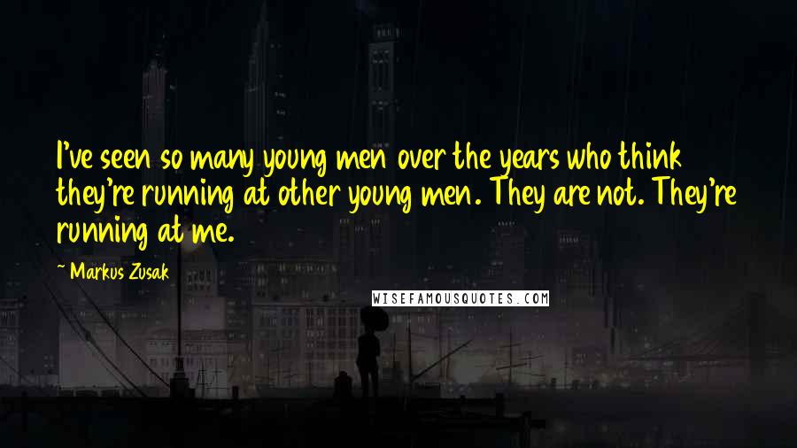 Markus Zusak Quotes: I've seen so many young men over the years who think they're running at other young men. They are not. They're running at me.