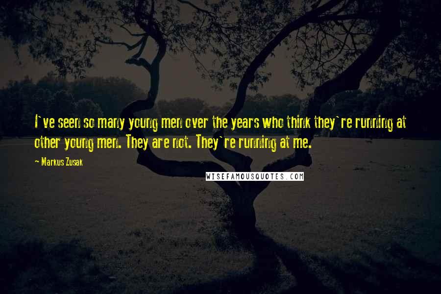 Markus Zusak Quotes: I've seen so many young men over the years who think they're running at other young men. They are not. They're running at me.