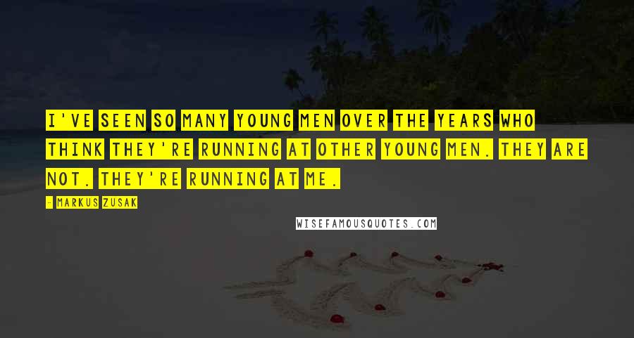 Markus Zusak Quotes: I've seen so many young men over the years who think they're running at other young men. They are not. They're running at me.