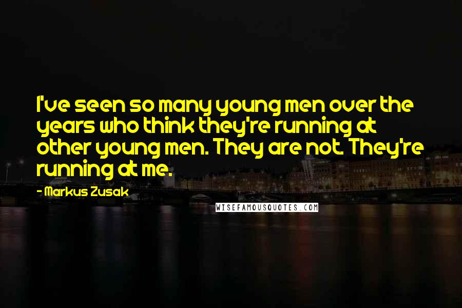 Markus Zusak Quotes: I've seen so many young men over the years who think they're running at other young men. They are not. They're running at me.