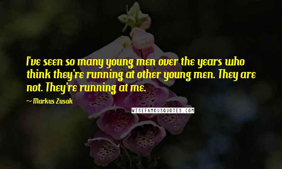 Markus Zusak Quotes: I've seen so many young men over the years who think they're running at other young men. They are not. They're running at me.