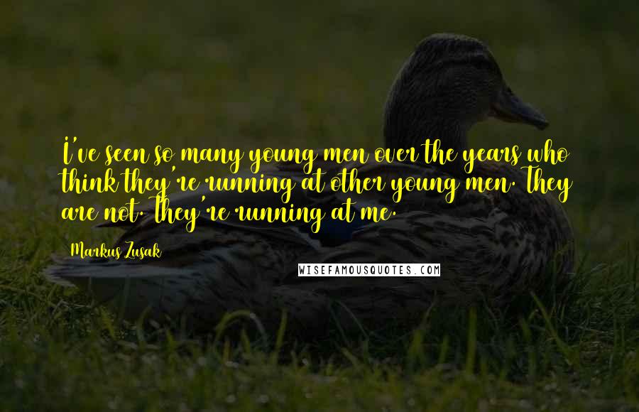 Markus Zusak Quotes: I've seen so many young men over the years who think they're running at other young men. They are not. They're running at me.