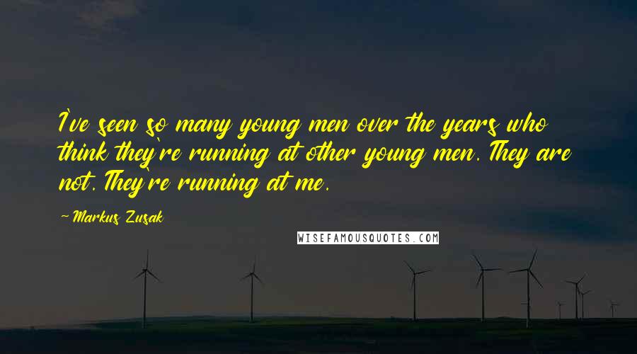 Markus Zusak Quotes: I've seen so many young men over the years who think they're running at other young men. They are not. They're running at me.