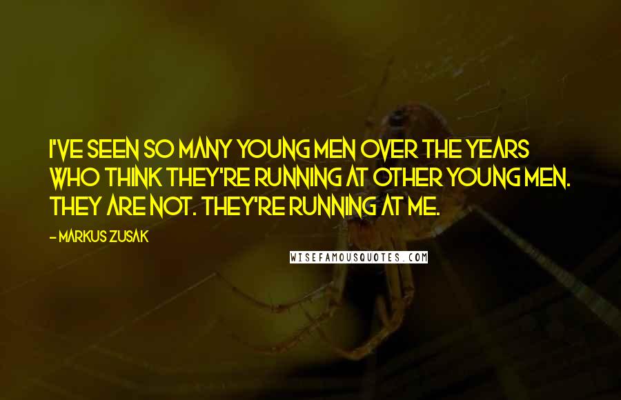 Markus Zusak Quotes: I've seen so many young men over the years who think they're running at other young men. They are not. They're running at me.