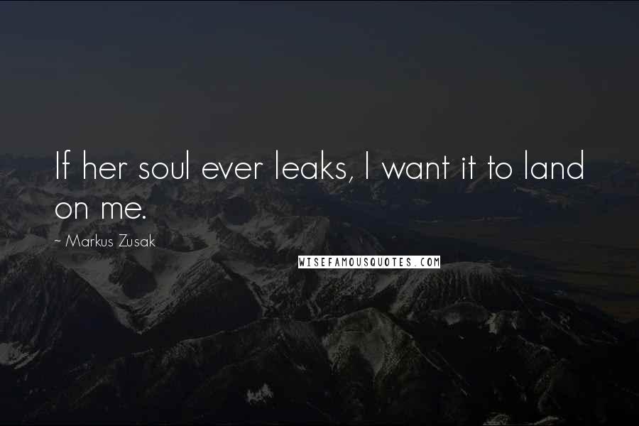 Markus Zusak Quotes: If her soul ever leaks, I want it to land on me.