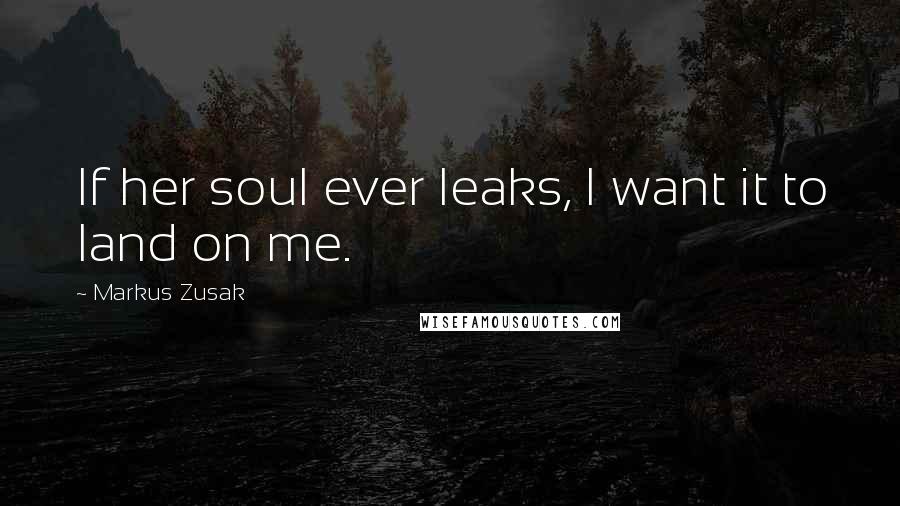 Markus Zusak Quotes: If her soul ever leaks, I want it to land on me.