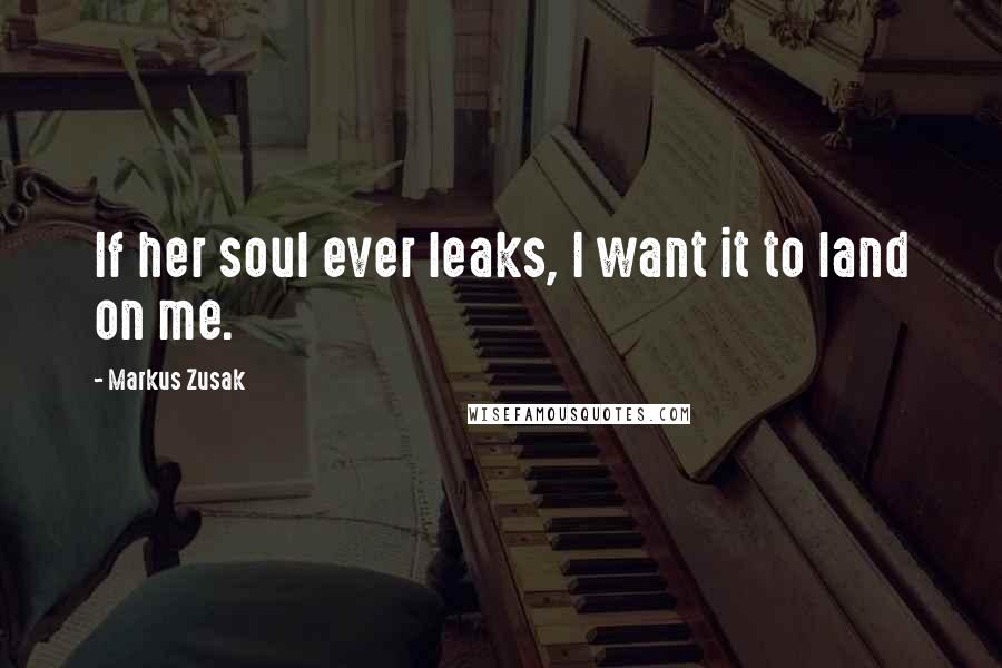 Markus Zusak Quotes: If her soul ever leaks, I want it to land on me.