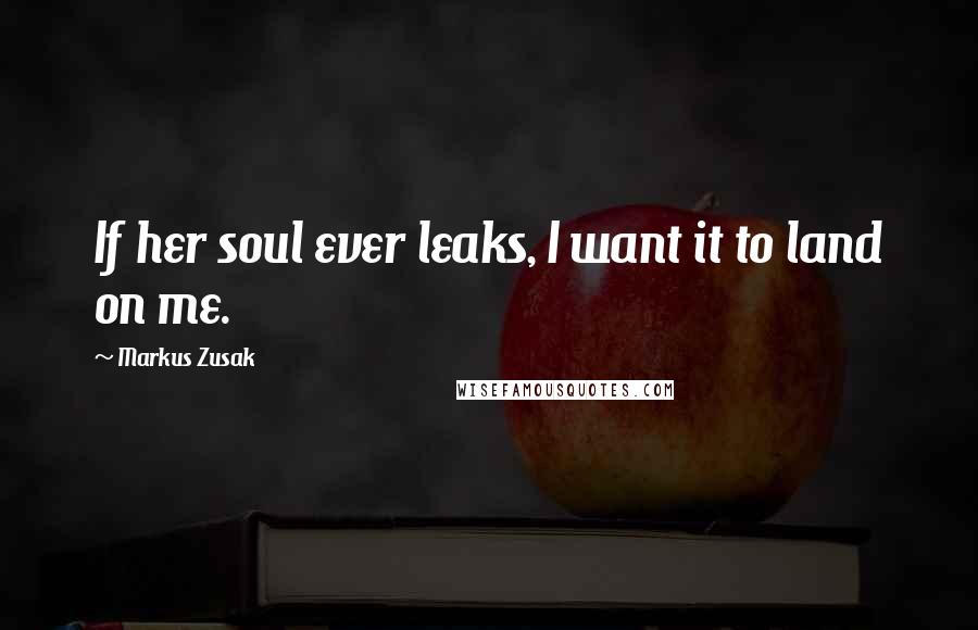 Markus Zusak Quotes: If her soul ever leaks, I want it to land on me.