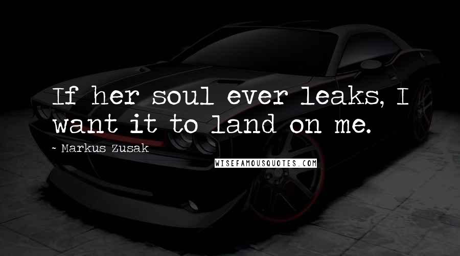 Markus Zusak Quotes: If her soul ever leaks, I want it to land on me.