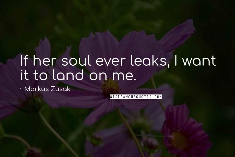 Markus Zusak Quotes: If her soul ever leaks, I want it to land on me.