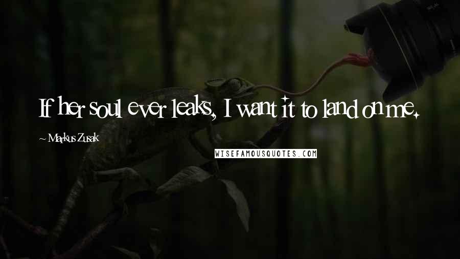 Markus Zusak Quotes: If her soul ever leaks, I want it to land on me.