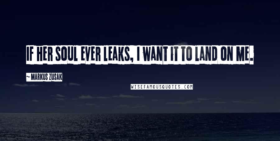 Markus Zusak Quotes: If her soul ever leaks, I want it to land on me.
