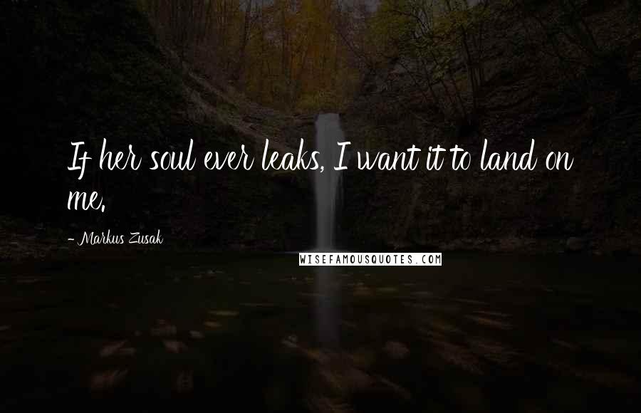 Markus Zusak Quotes: If her soul ever leaks, I want it to land on me.