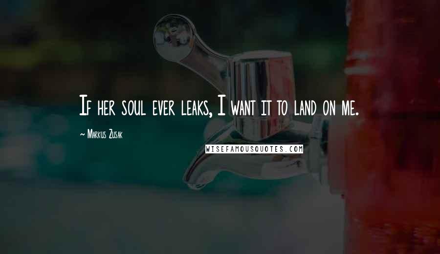 Markus Zusak Quotes: If her soul ever leaks, I want it to land on me.