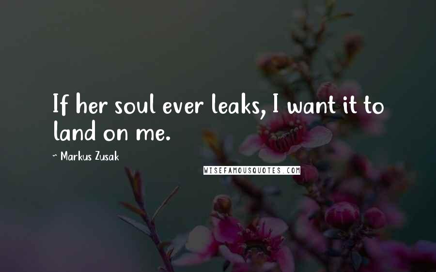 Markus Zusak Quotes: If her soul ever leaks, I want it to land on me.