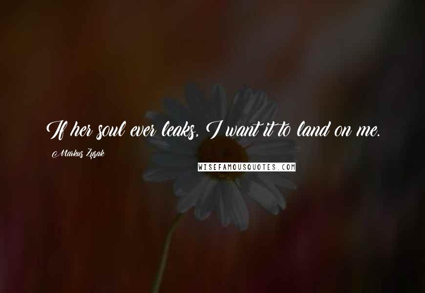 Markus Zusak Quotes: If her soul ever leaks, I want it to land on me.