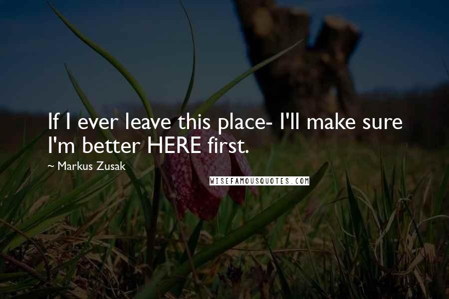 Markus Zusak Quotes: If I ever leave this place- I'll make sure I'm better HERE first.