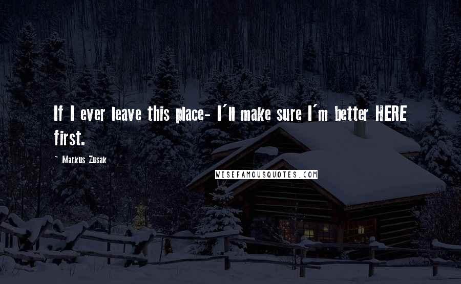 Markus Zusak Quotes: If I ever leave this place- I'll make sure I'm better HERE first.