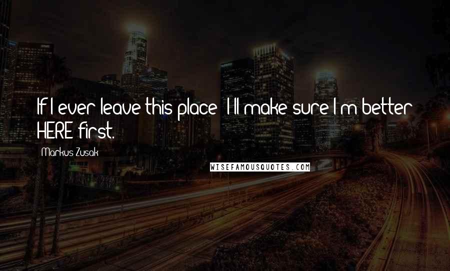 Markus Zusak Quotes: If I ever leave this place- I'll make sure I'm better HERE first.