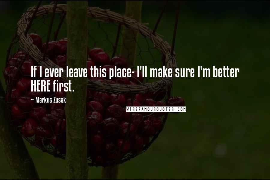 Markus Zusak Quotes: If I ever leave this place- I'll make sure I'm better HERE first.