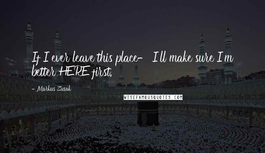 Markus Zusak Quotes: If I ever leave this place- I'll make sure I'm better HERE first.