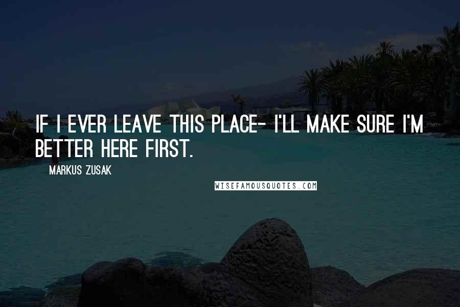 Markus Zusak Quotes: If I ever leave this place- I'll make sure I'm better HERE first.