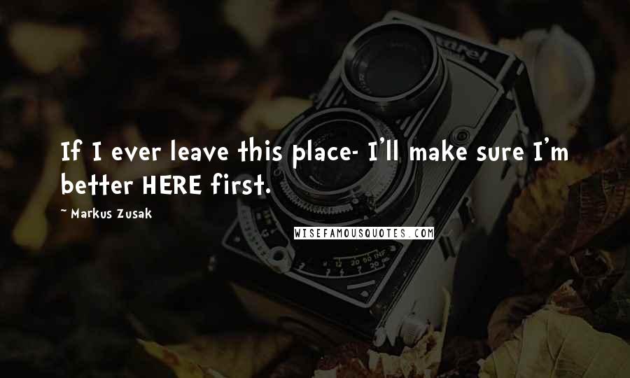 Markus Zusak Quotes: If I ever leave this place- I'll make sure I'm better HERE first.
